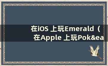 在iOS 上玩Emerald（在Apple 上玩Pokémon Emerald）